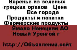 Варенье из зеленых грецких орехов › Цена ­ 400 - Все города Продукты и напитки » Фермерские продукты   . Ямало-Ненецкий АО,Новый Уренгой г.